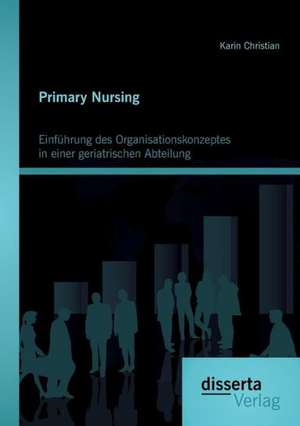 Primary Nursing: Einfuhrung Des Organisationskonzeptes in Einer Geriatrischen Abteilung de Karin Christian