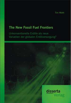 The New Fossil Fuel Frontiers: Unkonventionelle Erdole ALS Neue Variablen Der Globalen Erdolversorgung? de Tim Wirth