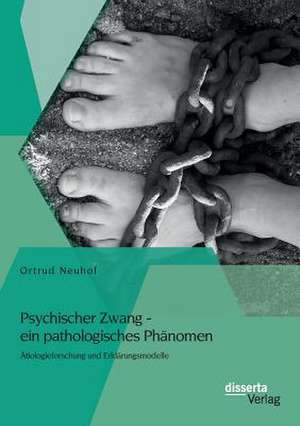 Psychischer Zwang - Ein Pathologisches Phanomen: Atiologieforschung Und Erklarungsmodelle de Ortrud Neuhof