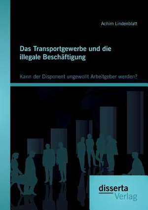 Das Transportgewerbe Und Die Illegale Beschaftigung: Kann Der Disponent Ungewollt Arbeitgeber Werden? de Achim Lindenblatt