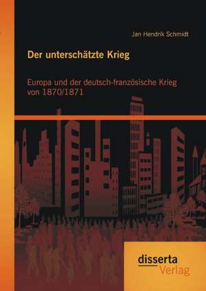 Der Unterschatzte Krieg: Europa Und Der Deutsch-Franzosische Krieg Von 1870/1871 de Jan Hendrik Schmidt