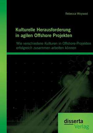 Kulturelle Herausforderung in Agilen Offshore Projekten: Wie Verschiedene Kulturen in Offshore-Projekten Erfolgreich Zusammen Arbeiten Konnen de Rebecca Woywod