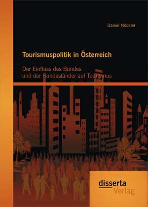 Tourismuspolitik in Osterreich: Der Einfluss Des Bundes Und Der Bundeslander Auf Tourismus de Daniel Nöckler