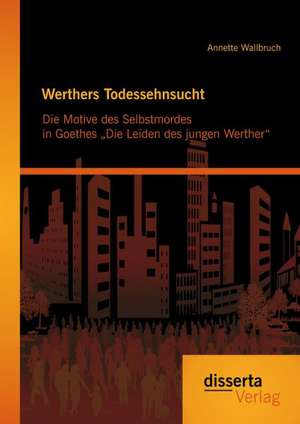 Werthers Todessehnsucht: Die Motive Des Selbstmordes in Goethes Die Leiden Des Jungen Werther de Annette Wallbruch