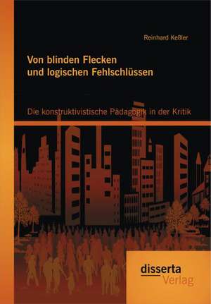 Von Blinden Flecken Und Logischen Fehlschlussen: Die Konstruktivistische Padagogik in Der Kritik de Reinhard Keßler