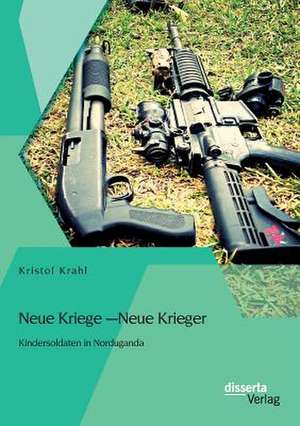 Neue Kriege - Neue Krieger: Kindersoldaten in Norduganda de Kristof Krahl