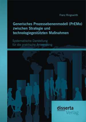 Generisches Prozessebenenmodell (Premo) Zwischen Strategie Und Technologiegestutzten Massnahmen: Systematische Darstellung Fur Die Praktische Anwendun de Franz Ringswirth