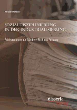 Sozialdisziplinierung in Der Industrialisierung: Fabrikordnungen Aus Nurnberg, Furth Und Augsburg de Bernhard Weidner