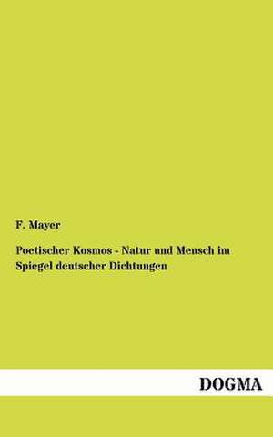 Poetischer Kosmos - Natur und Mensch im Spiegel deutscher Dichtungen de F. Mayer