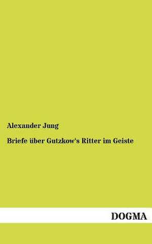 Briefe über Gutzkow's Ritter im Geiste de Alexander Jung