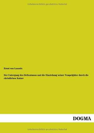 Der Untergang des Hellenismus und die Einziehung seiner Tempelgüter durch die christlichen Kaiser de Ernst Von Lasaulx