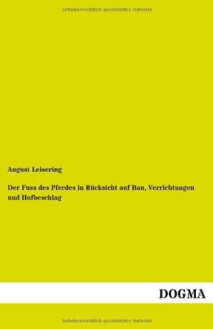 Der Fuss des Pferdes in Rücksicht auf Bau, Verrichtungen und Hufbeschlag de August Leisering