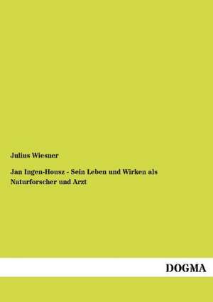 Jan Ingen-Housz - Sein Leben und Wirken als Naturforscher und Arzt de Julius Wiesner