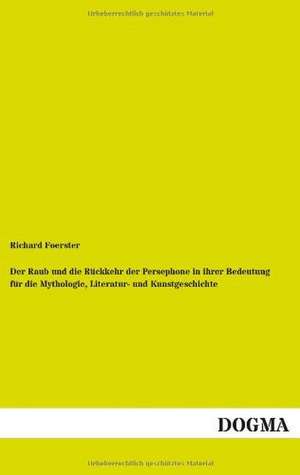 Der Raub und die Rückkehr der Persephone in ihrer Bedeutung für die Mythologie, Literatur- und Kunstgeschichte de Richard Foerster