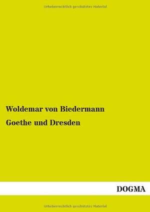 Goethe und Dresden de Woldemar Von Biedermann