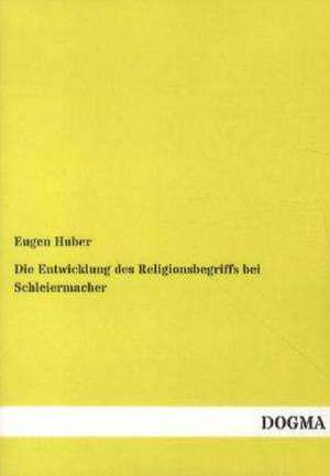 Die Entwicklung des Religionsbegriffs bei Schleiermacher de Eugen Huber