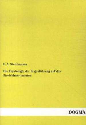 Die Physiologie der Bogenführung auf den Streichinstrumenten de Friedrich Adolf Steinhausen