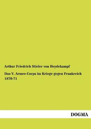 Das V. Armee-Corps im Kriege gegen Frankreich 1870-71 de Arthur Friedrich Stieler Von Heydekampf