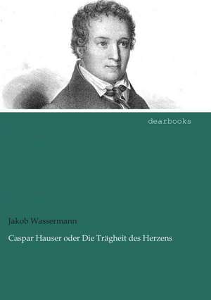 Caspar Hauser oder Die Trägheit des Herzens de Jakob Wassermann