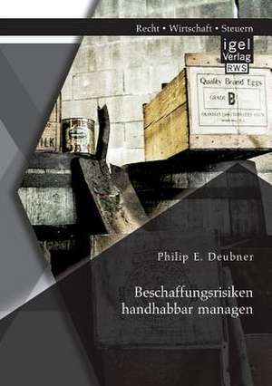 Beschaffungsrisiken Handhabbar Managen: Theoretische Grundlagen Und Konzepterstellung Fur Ein Mittelstandisches Industrieunternehmen de Philip E. Deubner