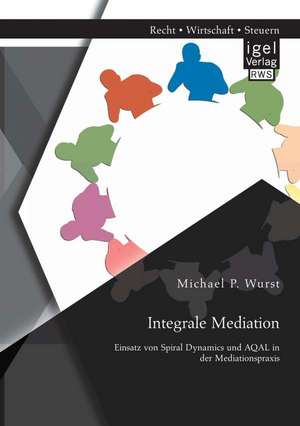 Integrale Mediation: Einsatz Von Spiral Dynamics Und Aqal in Der Mediationspraxis de Michael P. Wurst