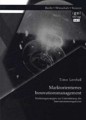 Marktorientiertes Innovationsmanagement: Marketingstrategien Zur Unterstutzung Des Innovationsmanagements de Timo Lettfuß