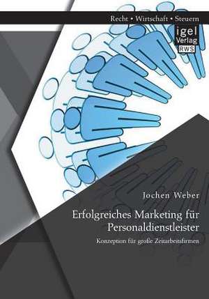 Erfolgreiches Marketing Fur Personaldienstleister: Konzeption Fur Grosse Zeitarbeitsfirmen de Jochen Weber