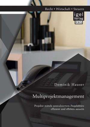 Multiprojektmanagement: Projekte Mittels Zentralisiertem Projektburo Effizient Und Effektiv Steuern de Dominik Hauser