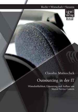 Outsourcing in Der It: Wirtschaftlichkeit, Umsetzung Und Aufbau Von Shared Service Centern de Claudia Matuschek