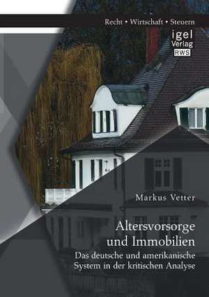 Altersvorsorge Und Immobilien: Das Deutsche Und Amerikanische System in Der Kritischen Analyse de Markus Vetter