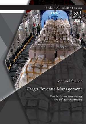 Cargo Revenue Management: Eine Studie Zur Vermarktung Von Luftfrachtkapazitaten de Manuel Staber