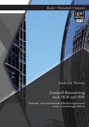 Goodwill-Bilanzierung Nach Hgb Und Ifrs: Nationale Und Internationale Bilanzierungsnormen Sowie Anwendungsprobleme de Andreas Hütter