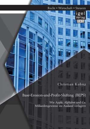 Base-Erosion-and-Profit-Shifting (BEPS). Wie Apple, Alphabet und Co. Milliardengewinne ins Ausland verlagern de Christian Kohnz