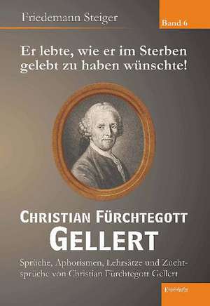 Er lebte, wie er im Sterben gelebt zu haben wünschte! Christian Fürchtegott Gellert - Band 6 de Friedemann Steiger