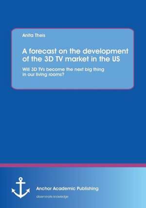 A forecast on the development of the 3D TV market in the US: Will 3D TVs become the next big thing in our living rooms? de Anita Theis