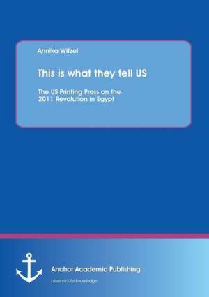 This is what they tell US: The US Printing Press on the 2011 Revolution in Egypt de Annika Witzel