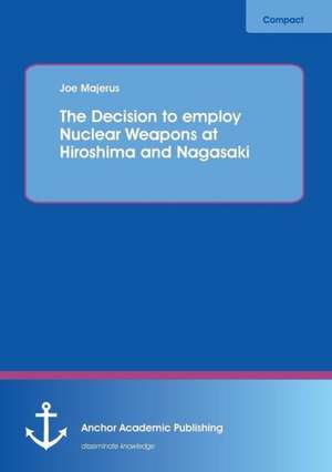 The Decision to employ Nuclear Weapons at Hiroshima and Nagasaki de Joe Majerus