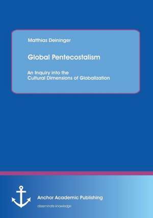 Global Pentecostalism: An Inquiry Into the Cultural Dimensions of Globalization de Matthias Deininger