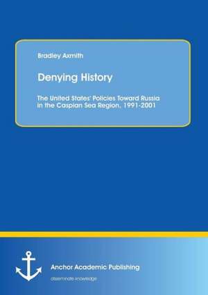 Denying History: The United States' Policies Toward Russia in the Caspian Sea Region, 1991-2001. de Bradley Axmith