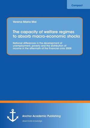 The capacity of welfare regimes to absorb macro-economic shocks: National differences in the development of unemployment, poverty and the distribution of income in the aftermath of the financial crisis 2008 de Verena Maria Mai