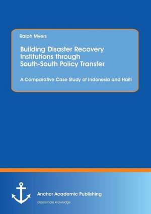 Building Disaster Recovery Institutions through South-South Policy Transfer: A Comparative Case Study of Indonesia and Haiti de Ralph Myers