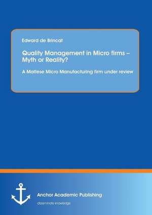 Quality Management in Micro firms ¿ Myth or Reality? A Maltese Micro Manufacturing firm under review de Edward De Brincat