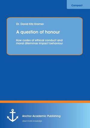 A Question of Honour: How Codes of Ethical Conduct and Moral Dilemmas Impact Behaviour de David Kitz Kramer