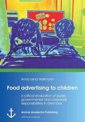 Food Advertising to Children: A Critical Evaluation of Public, Governmental and Corporate Responsibilities in Germany de Anna Lena Hallmann