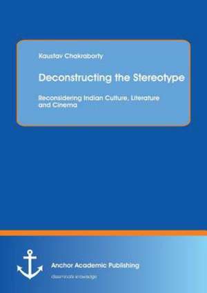 Deconstructing the Stereotype: Reconsidering Indian Culture, Literature and Cinema de Kaustav Chakraborty