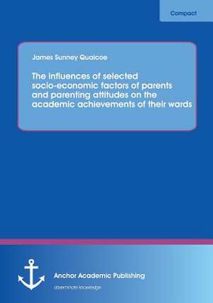 The influences of selected socio-economic factors of parents and parenting attitudes on the academic achievements of their wards de James Sunney Quaicoe