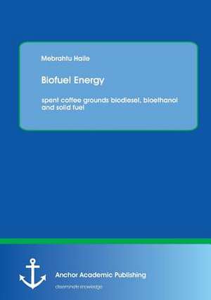 Biofuel Energy: spent coffee grounds biodiesel, bioethanol and solid fuel de Mebrahtu Haile