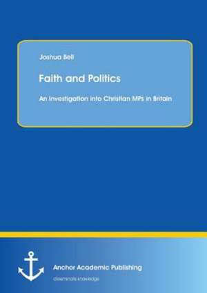 Faith and Politics: An Investigation into Christian MPs in Britain de Joshua Bell