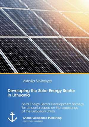 Developing the Solar Energy Sector in Lithuania: Solar Energy Sector Development Strategy for Lithuania based on the experience of the European Union de Viktorija ¿Irvinskyt¿