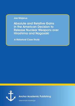 Absolute and Relative Gains in the American Decision to Release Nuclear Weapons over Hiroshima and Nagasaki: A Historical Case Study de Joe Majerus